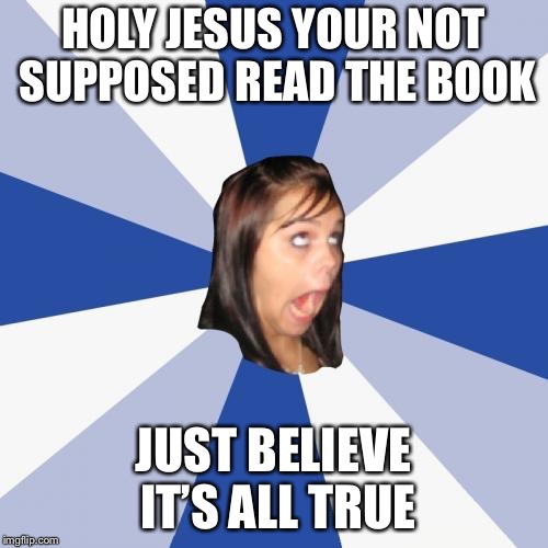 Annoying Facebook Girl Meme | HOLY JESUS YOUR NOT SUPPOSED READ THE BOOK; JUST BELIEVE IT’S ALL TRUE | image tagged in memes,annoying facebook girl | made w/ Imgflip meme maker