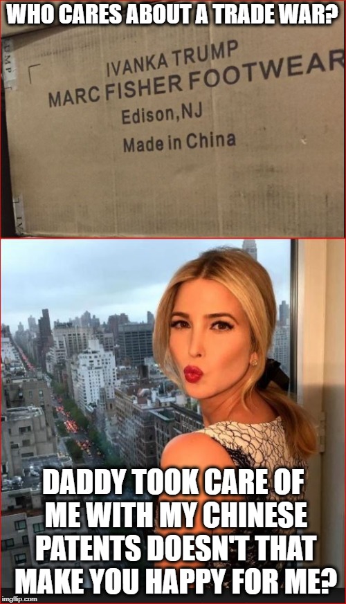 The Grifting of America | WHO CARES ABOUT A TRADE WAR? DADDY TOOK CARE OF ME WITH MY CHINESE PATENTS DOESN'T THAT MAKE YOU HAPPY FOR ME? | image tagged in trump,trade,memes,meme,thief,ivanka trump | made w/ Imgflip meme maker