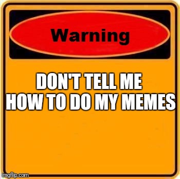 Don't tell me! | DON'T TELL ME HOW TO DO MY MEMES | image tagged in memes,warning sign | made w/ Imgflip meme maker