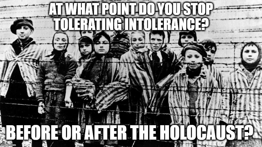 Stop tolerating intolerance  | AT WHAT POINT DO YOU STOP TOLERATING INTOLERANCE? BEFORE OR AFTER THE HOLOCAUST? | image tagged in intolerance,paradox of tolerance,donald trump,racism,holocaust,nazis | made w/ Imgflip meme maker