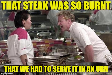 WELL done | THAT STEAK WAS SO BURNT; THAT WE HAD TO SERVE IT IN AN URN | image tagged in memes,angry chef gordon ramsay,steak dinner,food,chef ramsay | made w/ Imgflip meme maker