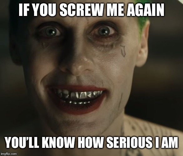 Leto Joker Teeth | IF YOU SCREW ME AGAIN; YOU’LL KNOW HOW SERIOUS I AM | image tagged in leto joker teeth | made w/ Imgflip meme maker