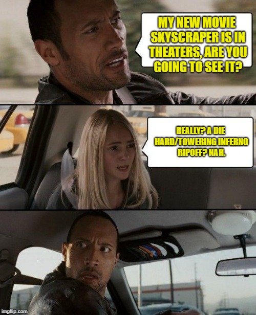 The Rock Driving | MY NEW MOVIE SKYSCRAPER IS IN THEATERS, ARE YOU GOING TO SEE IT? REALLY? A DIE HARD/TOWERING INFERNO RIPOFF? NAH. | image tagged in memes,the rock driving | made w/ Imgflip meme maker