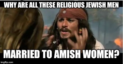 Why Is The Rum Gone | WHY ARE ALL THESE RELIGIOUS JEWISH MEN; MARRIED TO AMISH WOMEN? | image tagged in memes,why is the rum gone | made w/ Imgflip meme maker
