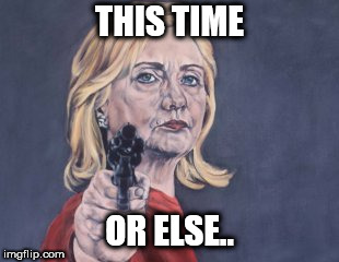 Hillary Clinton NRA | THIS TIME OR ELSE.. | image tagged in hillary clinton nra | made w/ Imgflip meme maker