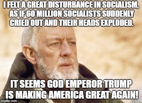 Trump SCOTUS | I FELT A GREAT DISTURBANCE IN SOCIALISM, AS IF 60 MILLION SOCIALISTS SUDDENLY CRIED OUT AND THEIR HEADS EXPLODED. IT SEEMS GOD EMPEROR TRUMP IS MAKING AMERICA GREAT AGAIN! | image tagged in memes,obi wan kenobi,donald trump approves,donald trump,scotus | made w/ Imgflip meme maker