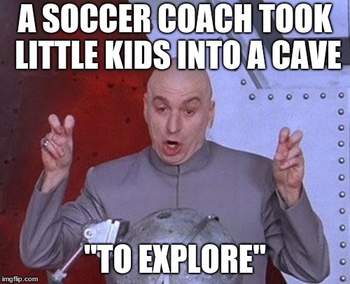 Dr Evil Laser | A SOCCER COACH TOOK LITTLE KIDS INTO A CAVE; "TO EXPLORE" | image tagged in memes,dr evil laser | made w/ Imgflip meme maker