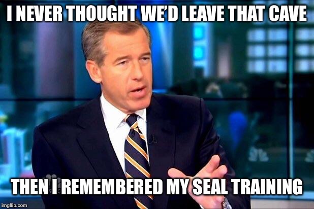 Brian Williams Was There 2 | I NEVER THOUGHT WE’D LEAVE THAT CAVE; THEN I REMEMBERED MY SEAL TRAINING | image tagged in memes,brian williams was there 2 | made w/ Imgflip meme maker