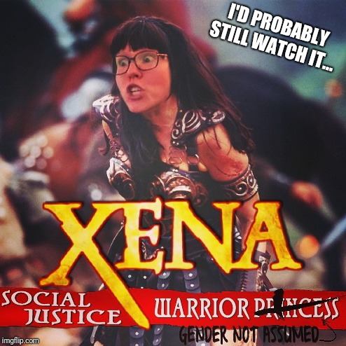 I mean..... There's still boobies.....  | I'D PROBABLY STILL WATCH IT... | image tagged in xena warrior princess,sjw,tv show,funny | made w/ Imgflip meme maker