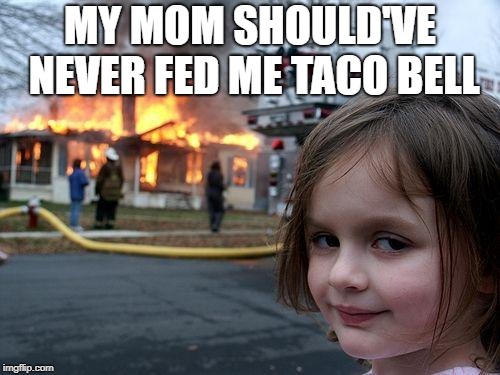 Disaster Girl Meme | MY MOM SHOULD'VE NEVER FED ME TACO BELL | image tagged in memes,disaster girl | made w/ Imgflip meme maker