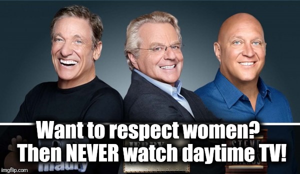 Want to respect women? | Want to respect women?  Then NEVER watch daytime TV! | image tagged in memes,maury,steve wilkos,jerry springer,respect women | made w/ Imgflip meme maker