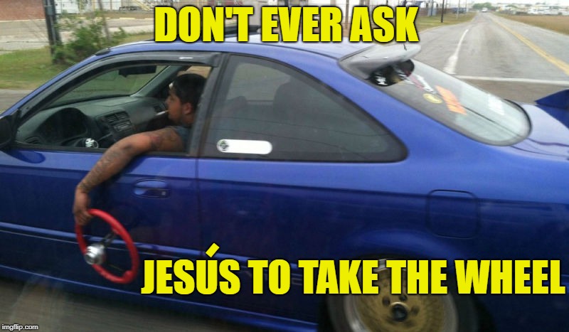 I'll drive | DON'T EVER ASK; -; JESUS TO TAKE THE WHEEL | image tagged in funny memes,jesus,take the wheel,mexican,car | made w/ Imgflip meme maker