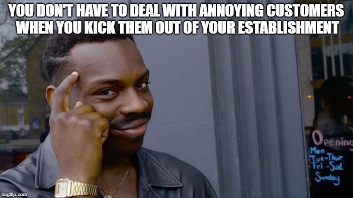 YOU DON'T HAVE TO DEAL WITH ANNOYING CUSTOMERS WHEN YOU KICK THEM OUT OF YOUR ESTABLISHMENT | image tagged in memes,roll safe think about it | made w/ Imgflip meme maker
