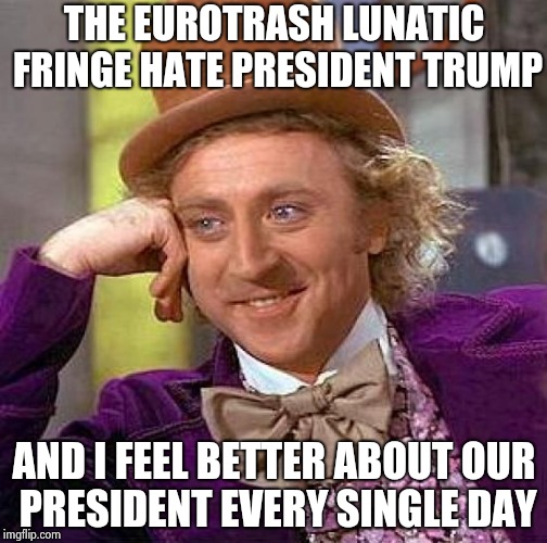 Our guy is better than yours , so there | THE EUROTRASH LUNATIC FRINGE HATE PRESIDENT TRUMP; AND I FEEL BETTER ABOUT OUR PRESIDENT EVERY SINGLE DAY | image tagged in memes,creepy condescending wonka,lunatic,funny,trump 2016,haters | made w/ Imgflip meme maker