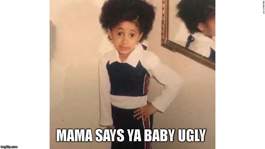 cardi snap | MAMA SAYS YA BABY UGLY | image tagged in ugly baby,mama | made w/ Imgflip meme maker