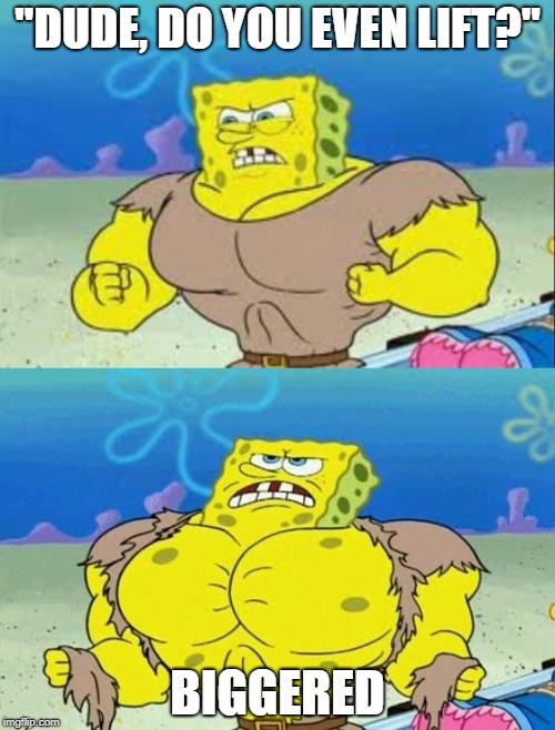 spongebob a real man! | "DUDE, DO YOU EVEN LIFT?"; BIGGERED | image tagged in spongebob a real man,triggered,triggered feminist,bodybuilder,bodybuilding,steroids | made w/ Imgflip meme maker