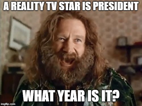 What Year Is It | A REALITY TV STAR IS PRESIDENT; WHAT YEAR IS IT? | image tagged in memes,what year is it | made w/ Imgflip meme maker