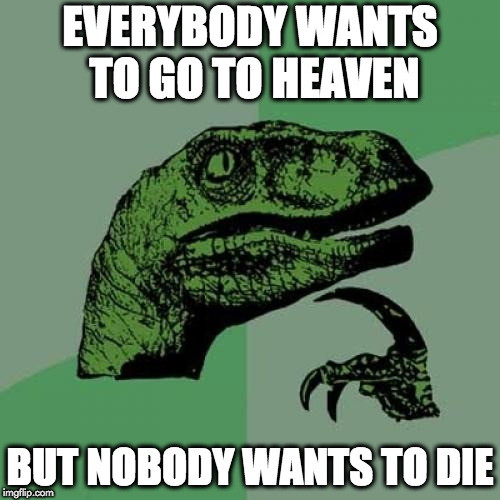 Philosoraptor | EVERYBODY WANTS TO GO TO HEAVEN; BUT NOBODY WANTS TO DIE | image tagged in memes,philosoraptor | made w/ Imgflip meme maker