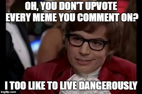 I Too Like To Live Dangerously | OH, YOU DON'T UPVOTE EVERY MEME YOU COMMENT ON? I TOO LIKE TO LIVE DANGEROUSLY | image tagged in memes,i too like to live dangerously | made w/ Imgflip meme maker
