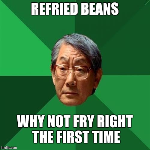 High Expectations Asian Father | REFRIED BEANS; WHY NOT FRY RIGHT THE FIRST TIME | image tagged in memes,high expectations asian father | made w/ Imgflip meme maker
