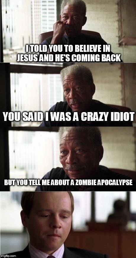 Morgan Freeman Good Luck | I TOLD YOU TO BELIEVE IN JESUS AND HE'S COMING BACK; YOU SAID I WAS A CRAZY IDIOT; BUT YOU TELL ME ABOUT A ZOMBIE APOCALYPSE | image tagged in memes,morgan freeman good luck | made w/ Imgflip meme maker