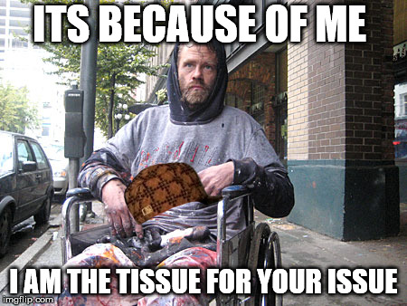 whtie males | ITS BECAUSE OF ME; I AM THE TISSUE FOR YOUR ISSUE | image tagged in white male privilege,scumbag | made w/ Imgflip meme maker