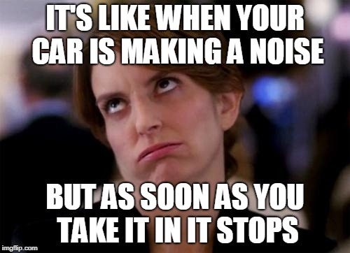 eye roll | IT'S LIKE WHEN YOUR CAR IS MAKING A NOISE; BUT AS SOON AS YOU TAKE IT IN IT STOPS | image tagged in eye roll | made w/ Imgflip meme maker