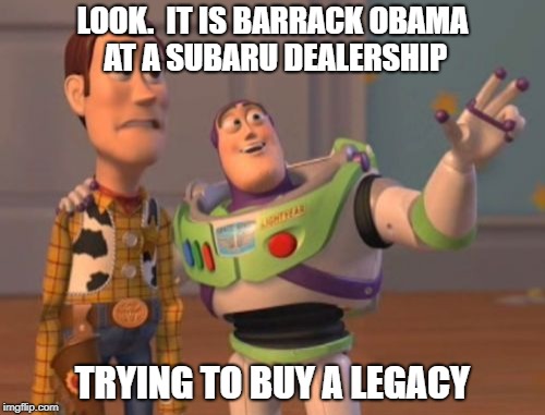X, X Everywhere | LOOK.  IT IS BARRACK OBAMA AT A SUBARU DEALERSHIP; TRYING TO BUY A LEGACY | image tagged in memes,x x everywhere | made w/ Imgflip meme maker