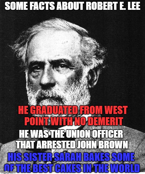 Robert E. Lee | SOME FACTS ABOUT ROBERT E. LEE; HE GRADUATED FROM WEST POINT WITH NO DEMERIT; HE WAS THE UNION OFFICER THAT ARRESTED JOHN BROWN; HIS SISTER SARAH BAKES SOME OF THE BEST CAKES IN THE WORLD | image tagged in robert e lee | made w/ Imgflip meme maker