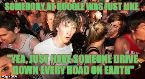 Complex Operation Google Earth Clarity  | SOMEBODY AT GOOGLE WAS JUST LIKE; "YEA, JUST HAVE SOMEONE DRIVE DOWN EVERY ROAD ON EARTH" | image tagged in memes,sudden clarity clarence,google,sudden realization,deep thoughts,stupid | made w/ Imgflip meme maker