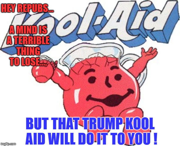 That Trump Kool Aid will do it to you | HEY REPUBS...   A MIND IS A TERRIBLE THING TO LOSE..., BUT THAT TRUMP KOOL AID WILL DO IT TO YOU ! | image tagged in trump,kool aid man | made w/ Imgflip meme maker