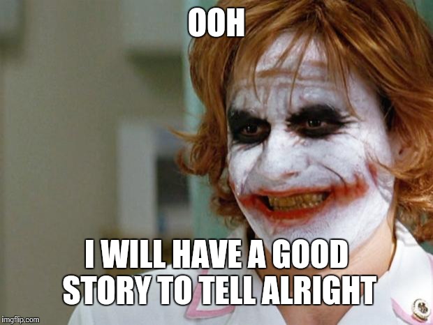 OOH I WILL HAVE A GOOD STORY TO TELL ALRIGHT | image tagged in joker nurse | made w/ Imgflip meme maker