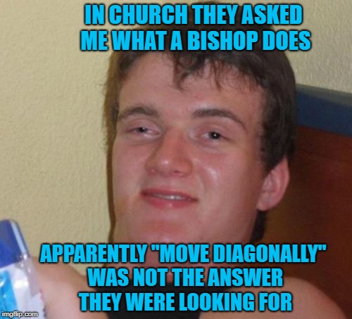 But it's true tho'! Any chess players out there? | IN CHURCH THEY ASKED ME WHAT A BISHOP DOES; APPARENTLY "MOVE DIAGONALLY" WAS NOT THE ANSWER THEY WERE LOOKING FOR | image tagged in memes,10 guy,church,funny,bishop,chess | made w/ Imgflip meme maker