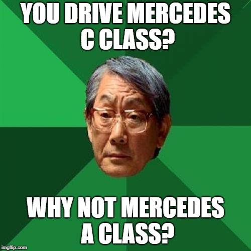 Mercedes Benz upgrade | YOU DRIVE MERCEDES C CLASS? WHY NOT MERCEDES A CLASS? | image tagged in memes,high expectations asian father,grades,mercedes,drive,class | made w/ Imgflip meme maker