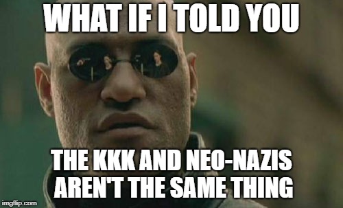 I still think they both suck | WHAT IF I TOLD YOU; THE KKK AND NEO-NAZIS AREN'T THE SAME THING | image tagged in memes,matrix morpheus,kkk,neo-nazis,nazis | made w/ Imgflip meme maker