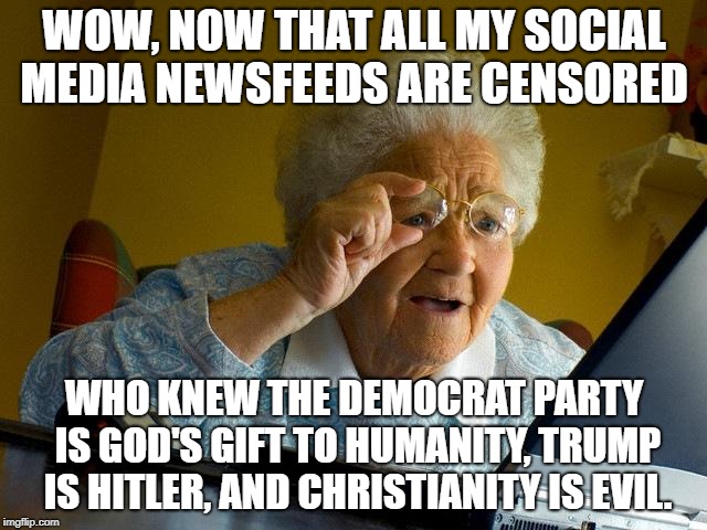Socialism And Censorship: Best Friends Forever | WOW, NOW THAT ALL MY SOCIAL MEDIA NEWSFEEDS ARE CENSORED; WHO KNEW THE DEMOCRAT PARTY IS GOD'S GIFT TO HUMANITY, TRUMP IS HITLER, AND CHRISTIANITY IS EVIL. | image tagged in memes,grandma finds the internet | made w/ Imgflip meme maker