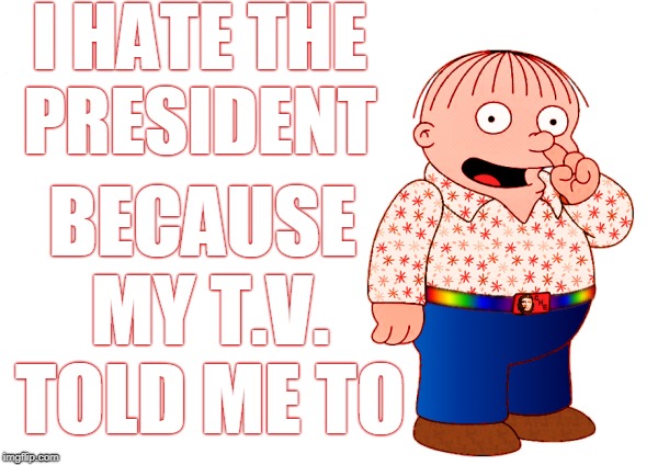If you didn't hate Trump prior to 2016... | I HATE THE PRESIDENT; BECAUSE MY T.V. TOLD ME TO | image tagged in ralph wiggum,leftist,hate trump,election 2016,memes | made w/ Imgflip meme maker