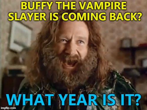 Yep - Buffy's coming back... :) | BUFFY THE VAMPIRE SLAYER IS COMING BACK? WHAT YEAR IS IT? | image tagged in memes,what year is it,buffy the vampire slayer,tv,comebacks,reboot | made w/ Imgflip meme maker