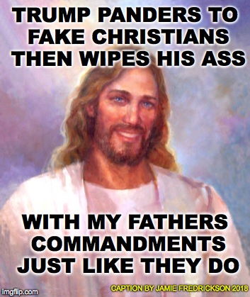 Smiling Jesus | TRUMP PANDERS TO FAKE CHRISTIANS THEN WIPES HIS ASS; WITH MY FATHERS COMMANDMENTS JUST LIKE THEY DO; CAPTION BY JAMIE FREDRICKSON 2018 | image tagged in memes,smiling jesus | made w/ Imgflip meme maker