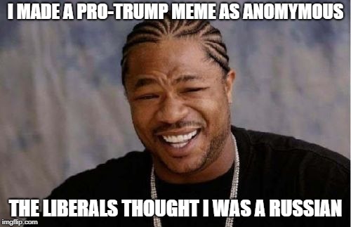Yo Dawg Heard You | I MADE A PRO-TRUMP MEME AS ANOMYMOUS; THE LIBERALS THOUGHT I WAS A RUSSIAN | image tagged in memes,yo dawg heard you,russian collusion,donald trump | made w/ Imgflip meme maker