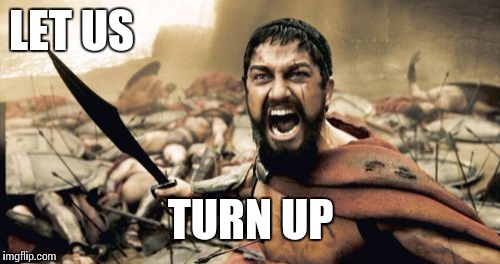 LET US TURN UP | image tagged in memes,sparta leonidas | made w/ Imgflip meme maker