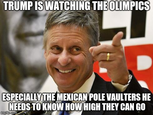 Gary Johnson | TRUMP IS WATCHING THE OLIMPICS; ESPECIALLY THE MEXICAN POLE VAULTERS
HE NEEDS TO KNOW HOW HIGH THEY CAN GO | image tagged in gary johnson | made w/ Imgflip meme maker