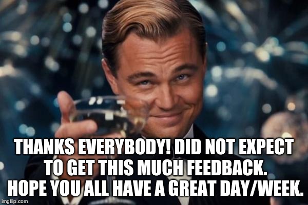 THANKS EVERYBODY! DID NOT EXPECT TO GET THIS MUCH FEEDBACK. HOPE YOU ALL HAVE A GREAT DAY/WEEK. | image tagged in memes,leonardo dicaprio cheers | made w/ Imgflip meme maker