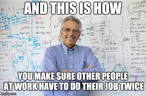 Engineers drive me nuts sometimes. They are masters at creating problems. Lol | AND THIS IS HOW; YOU MAKE SURE OTHER PEOPLE AT WORK HAVE TO DO THEIR JOB TWICE | image tagged in memes,engineering professor | made w/ Imgflip meme maker