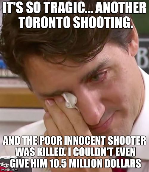 Poor Trudeau  | IT'S SO TRAGIC... ANOTHER TORONTO SHOOTING. AND THE POOR INNOCENT SHOOTER WAS KILLED. I COULDN'T EVEN GIVE HIM 10.5 MILLION DOLLARS | image tagged in justin trudeau crying,justin trudeau,cuck,mass shooting,terrorism | made w/ Imgflip meme maker