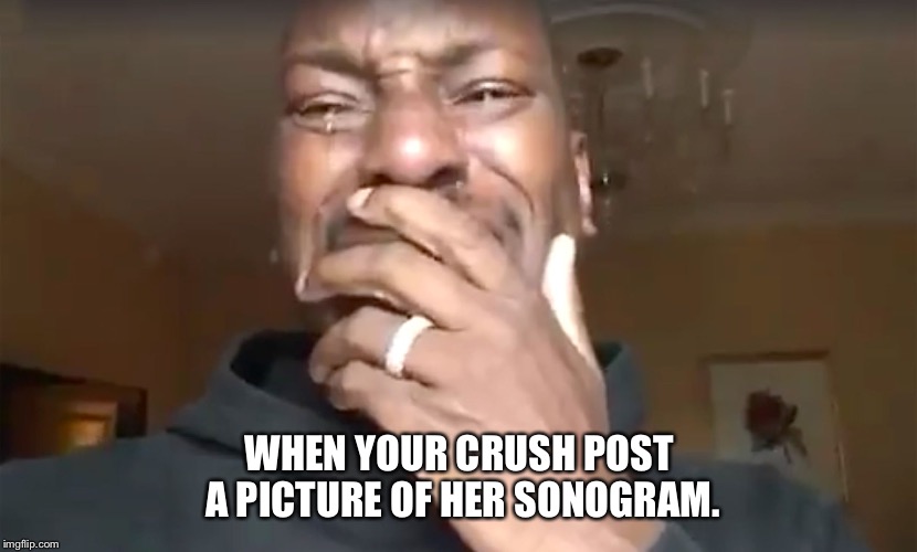 Tyrese - What more do you want from me | WHEN YOUR CRUSH POST A PICTURE OF HER SONOGRAM. | image tagged in tyrese - what more do you want from me | made w/ Imgflip meme maker