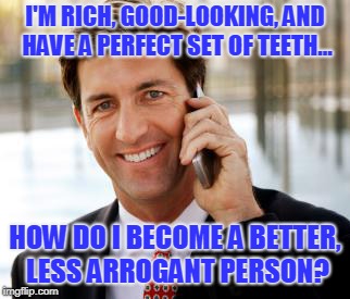 Arrogant Rich Man | I'M RICH, GOOD-LOOKING, AND HAVE A PERFECT SET OF TEETH... HOW DO I BECOME A BETTER, LESS ARROGANT PERSON? | image tagged in memes,arrogant rich man | made w/ Imgflip meme maker