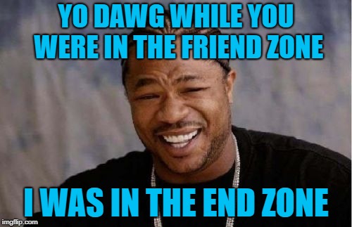 Score | YO DAWG WHILE YOU WERE IN THE FRIEND ZONE; I WAS IN THE END ZONE | image tagged in memes,yo dawg heard you,friend zone,dating | made w/ Imgflip meme maker