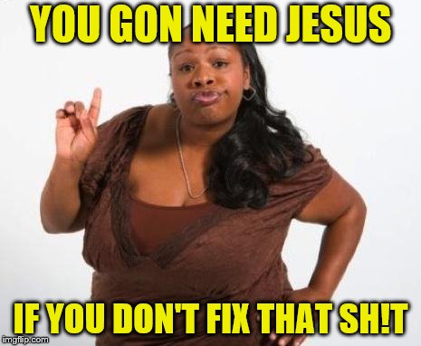 Sassy Black Lady | YOU GON NEED JESUS IF YOU DON'T FIX THAT SH!T | image tagged in sassy black lady | made w/ Imgflip meme maker
