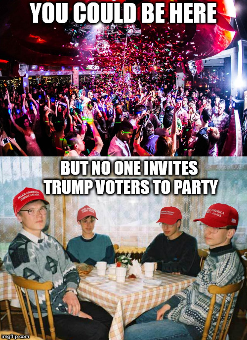 YOU COULD BE HERE; BUT NO ONE INVITES TRUMP VOTERS TO PARTY | image tagged in party,club,trump supporters,losers,dumptrump,republicans | made w/ Imgflip meme maker